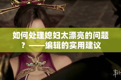 如何處理媳婦太漂亮的問題？——編輯的實用建議