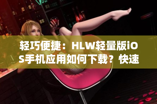 輕巧便捷：HLW輕量版iOS手機應(yīng)用如何下載？快速指南分享(1)