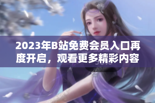 2023年B站免費會員入口再度開啟，觀看更多精彩內(nèi)容 