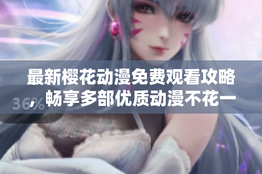 最新櫻花動漫免費觀看攻略，暢享多部優(yōu)質(zhì)動漫不花一分錢！