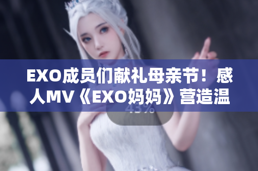 EXO成員們獻(xiàn)禮母親節(jié)！感人MV《EXO媽媽》營造溫馨氛圍