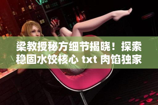 梁教授秘方細(xì)節(jié)揭曉！探索穩(wěn)固水餃核心 txt 肉餡獨(dú)家方法！