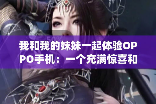 我和我的妹妹一起體驗(yàn)OPPO手機(jī)：一個(gè)充滿驚喜和樂(lè)趣的體驗(yàn)(1)
