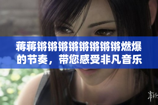 蔣蔣鏘鏘鏘鏘鏘鏘鏘鏘燃爆的節(jié)奏，帶您感受非凡音樂魅力