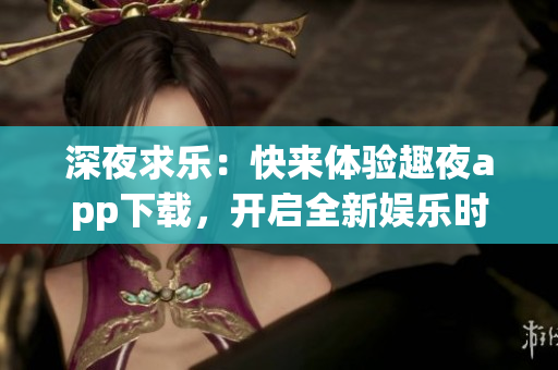 深夜求樂：快來體驗(yàn)趣夜app下載，開啟全新娛樂時(shí)代