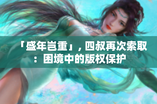 「盛年豈重」, 四叔再次索?。豪Ь持械陌鏅?quán)保護(hù)