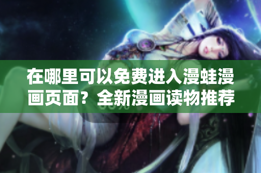 在哪里可以免費進入漫蛙漫畫頁面？全新漫畫讀物推薦！