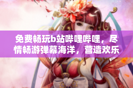 免費(fèi)暢玩b站嗶哩嗶哩，盡情暢游彈幕海洋，營造歡樂互動氛圍
