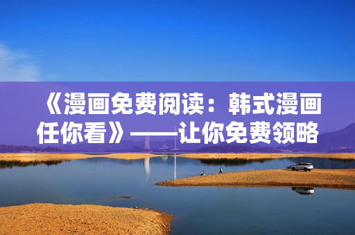 《漫畫(huà)免費(fèi)閱讀：韓式漫畫(huà)任你看》——讓你免費(fèi)領(lǐng)略韓國(guó)漫畫(huà)之美
