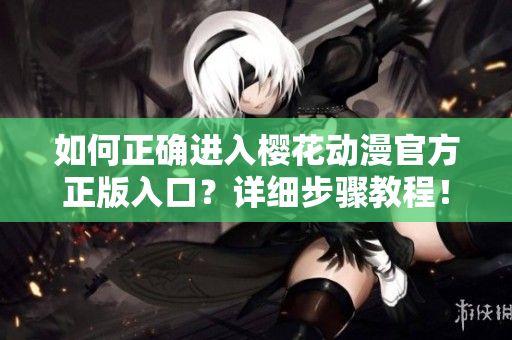 如何正確進(jìn)入櫻花動漫官方正版入口？詳細(xì)步驟教程！