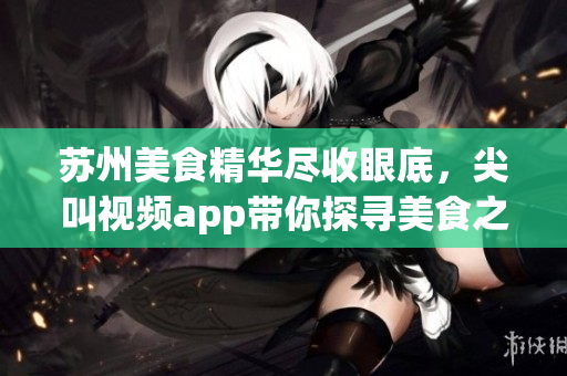 蘇州美食精華盡收眼底，尖叫視頻app帶你探尋美食之魅(1)