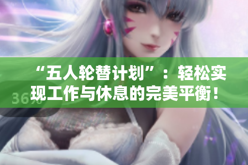 “五人輪替計劃”：輕松實現(xiàn)工作與休息的完美平衡！