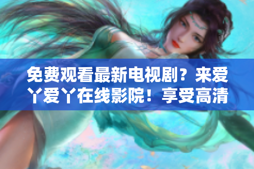 免費(fèi)觀看最新電視??？來愛丫愛丫在線影院！享受高清畫面和無廣告服務(wù)！