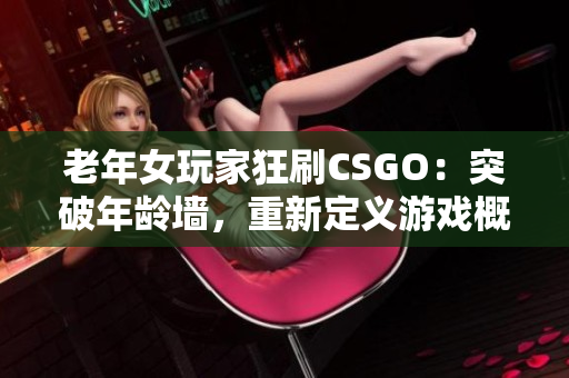 老年女玩家狂刷CSGO：突破年齡墻，重新定義游戲概念！