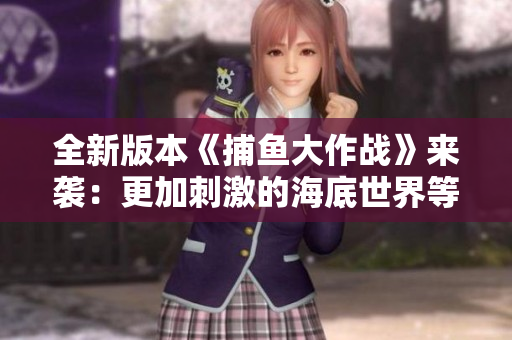 全新版本《捕魚大作戰(zhàn)》來襲：更加刺激的海底世界等你來探索！