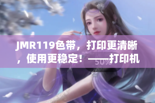 JMR119色帶，打印更清晰，使用更穩(wěn)定！——打印機(jī)必備良品