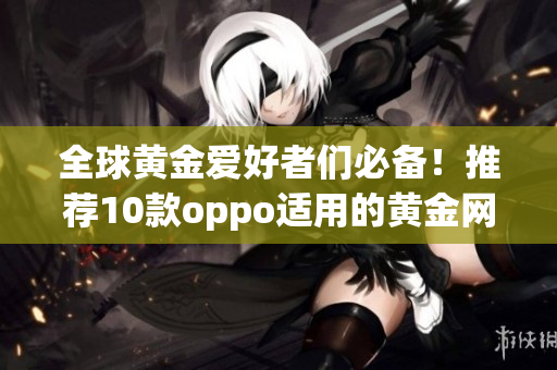 全球黃金愛好者們必備！推薦10款oppo適用的黃金網(wǎng)站APP大全