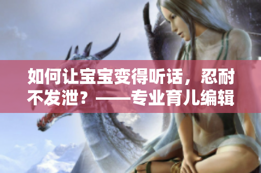 如何讓寶寶變得聽話，忍耐不發(fā)泄？——專業(yè)育兒編輯教你有效方法！