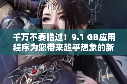 千萬(wàn)不要錯(cuò)過(guò)！9.1 GB應(yīng)用程序?yàn)槟鷰?lái)超乎想象的新體驗(yàn)