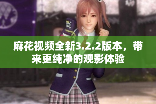 麻花視頻全新3.2.2版本，帶來(lái)更純凈的觀影體驗(yàn)