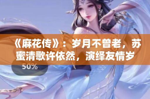 《麻花傳》：歲月不曾老，蘇蜜清歌許依然，演繹友情歲月深情回憶