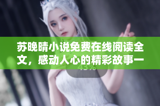 蘇晚晴小說免費(fèi)在線閱讀全文，感動人心的精彩故事一網(wǎng)打盡