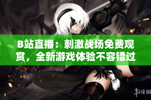 B站直播：刺激戰(zhàn)場免費(fèi)觀賞，全新游戲體驗(yàn)不容錯過