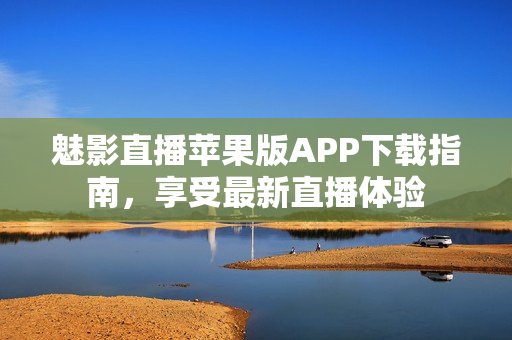 魅影直播蘋果版APP下載指南，享受最新直播體驗