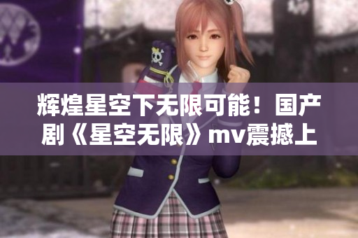 輝煌星空下無限可能！國產(chǎn)劇《星空無限》mv震撼上線！