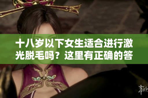 十八歲以下女生適合進(jìn)行激光脫毛嗎？這里有正確的答案！