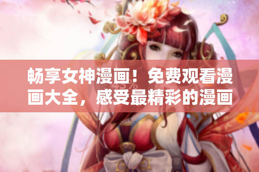 暢享女神漫畫！免費觀看漫畫大全，感受最精彩的漫畫世界