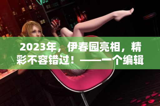 2023年，伊春園亮相，精彩不容錯過！——一個編輯的心情之作