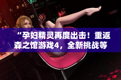 “孕婦精靈再度出擊！重返森之館游戲4，全新挑戰(zhàn)等您來！”