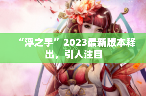 “浮之手”2023最新版本釋出，引人注目
