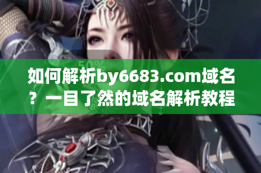如何解析by6683.com域名？一目了然的域名解析教程分享(1)
