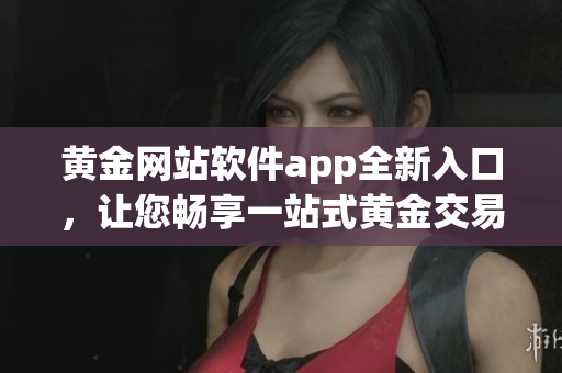黃金網(wǎng)站軟件app全新入口，讓您暢享一站式黃金交易利器(1)