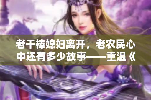 老干棒媳婦離開，老農(nóng)民心中還有多少故事——重溫《老農(nóng)民》第幾集
