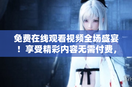 免費(fèi)在線觀看視頻全場盛宴！享受精彩內(nèi)容無需付費(fèi)，即刻點(diǎn)擊開啟新視界