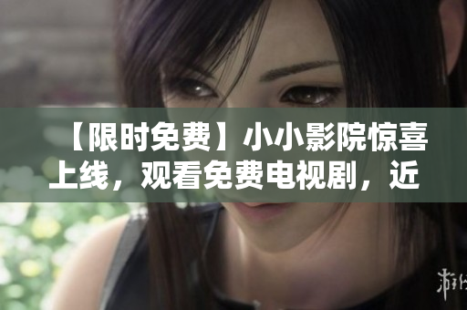 【限時(shí)免費(fèi)】小小影院驚喜上線，觀看免費(fèi)電視劇，近在眼前！快來馬上試看！