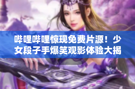 嗶哩嗶哩驚現(xiàn)免費(fèi)片源！少女段子手爆笑觀影體驗(yàn)大揭秘