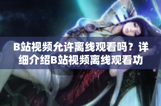 B站視頻允許離線觀看嗎？詳細(xì)介紹B站視頻離線觀看功能