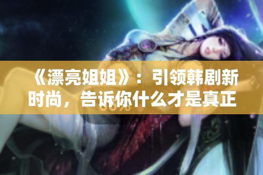 《漂亮姐姐》：引領(lǐng)韓劇新時(shí)尚，告訴你什么才是真正的美！