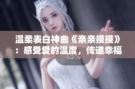 溫柔表白神曲《親親摸摸》：感受愛的溫度，傳遞幸福能量