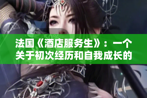 法國《酒店服務(wù)生》：一個(gè)關(guān)于初次經(jīng)歷和自我成長的故事