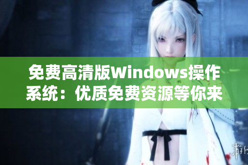 免費(fèi)高清版Windows操作系統(tǒng)：優(yōu)質(zhì)免費(fèi)資源等你來(lái)體驗(yàn)