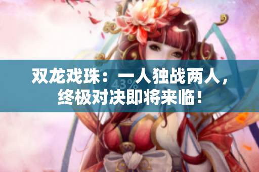 雙龍戲珠：一人獨(dú)戰(zhàn)兩人，終極對(duì)決即將來(lái)臨！