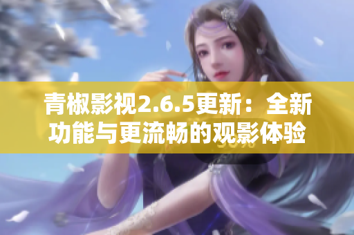青椒影視2.6.5更新：全新功能與更流暢的觀影體驗(yàn)