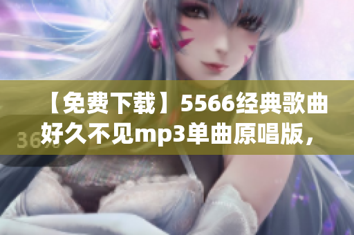 【免費下載】5566經(jīng)典歌曲好久不見mp3單曲原唱版，超清晰音質(zhì)等你收聽！