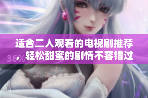適合二人觀看的電視劇推薦，輕松甜蜜的劇情不容錯過！