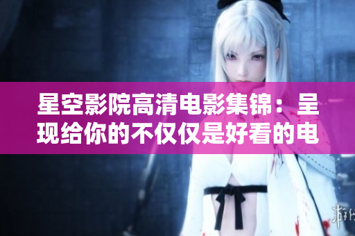 星空影院高清電影集錦：呈現(xiàn)給你的不僅僅是好看的電視劇